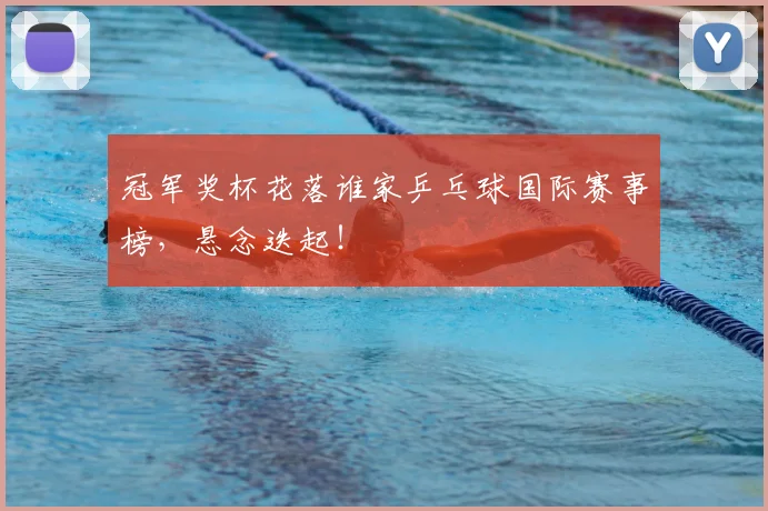 冠军奖杯花落谁家乒乓球国际赛事榜，悬念迭起！