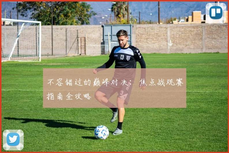 不容错过的巅峰对决:焦点战观赛指南全攻略