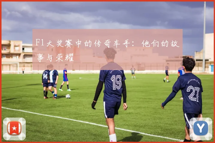 F1大奖赛中的传奇车手：他们的故事与荣耀