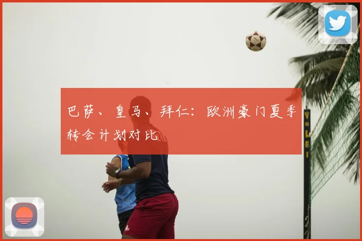 巴萨、皇马、拜仁：欧洲豪门夏季转会计划对比