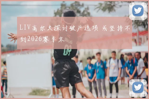 LIV高尔夫探讨破产选项 或坚持不到2026赛季末