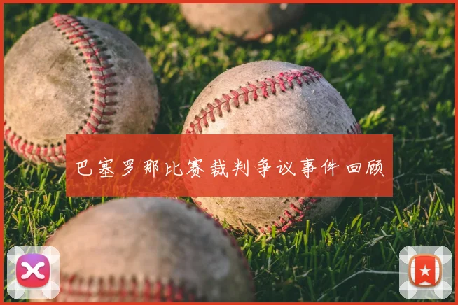 巴塞罗那比赛裁判争议事件回顾