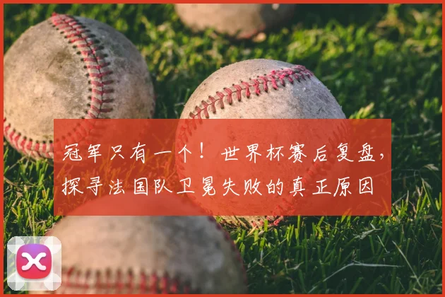 冠军只有一个！世界杯赛后复盘，探寻法国队卫冕失败的真正原因