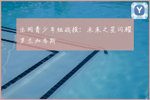 法网青少年组战报：未来之星闪耀罗兰加洛斯