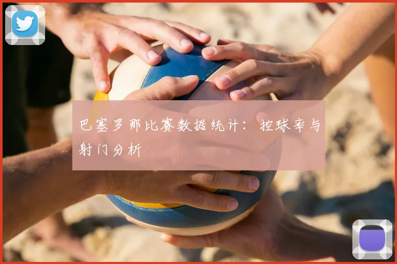 巴塞罗那比赛数据统计：控球率与射门分析