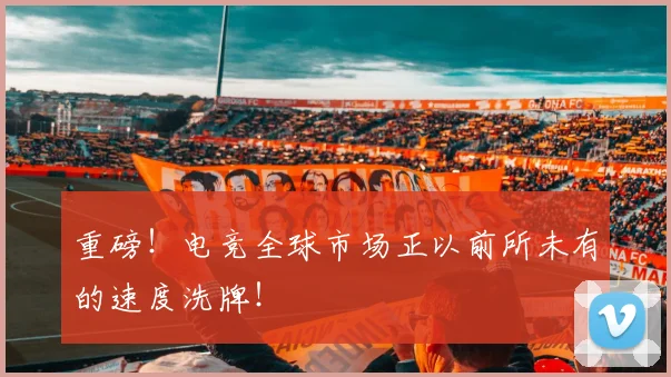 重磅！电竞全球市场正以前所未有的速度洗牌！