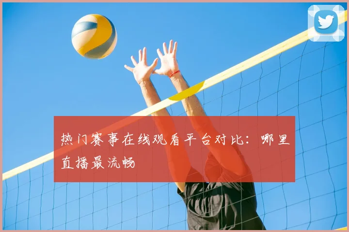 热门赛事在线观看平台对比：哪里直播最流畅