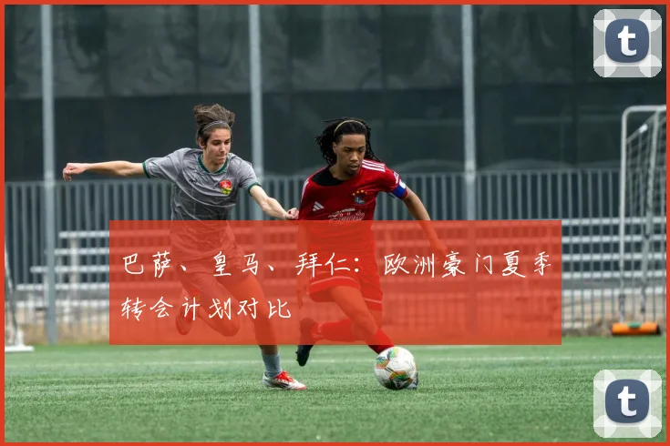 巴萨、皇马、拜仁：欧洲豪门夏季转会计划对比