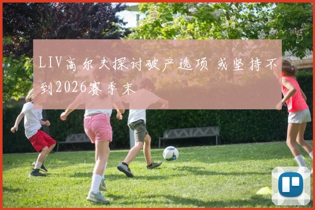 LIV高尔夫探讨破产选项 或坚持不到2026赛季末