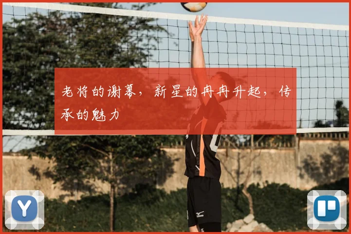老将的谢幕，新星的冉冉升起，传承的魅力