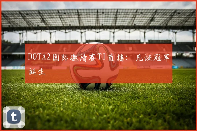 DOTA2国际邀请赛TI直播：见证冠军诞生