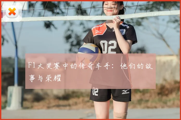 F1大奖赛中的传奇车手：他们的故事与荣耀