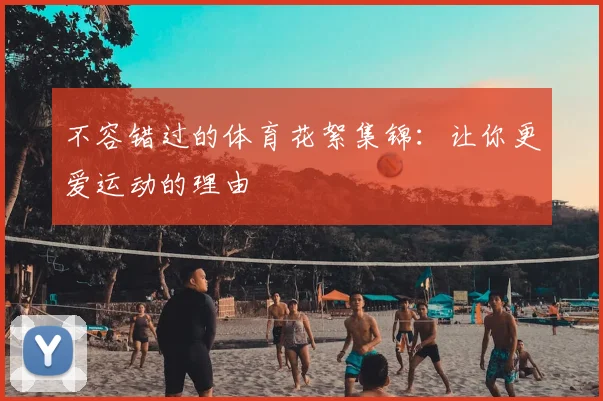 不容错过的体育花絮集锦：让你更爱运动的理由