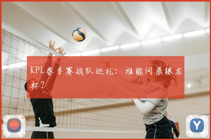 KPL春季赛战队巡礼：谁能问鼎银龙杯？