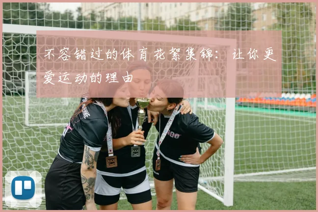 不容错过的体育花絮集锦：让你更爱运动的理由