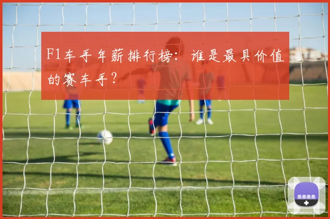 F1车手年薪排行榜：谁是最具价值的赛车手？