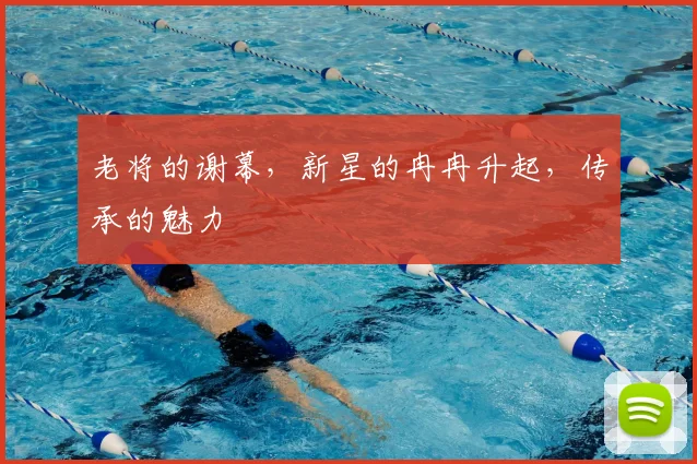 老将的谢幕，新星的冉冉升起，传承的魅力