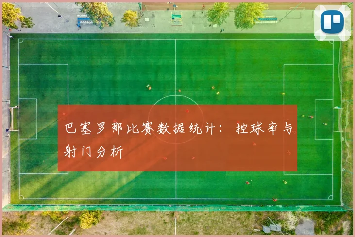 巴塞罗那比赛数据统计：控球率与射门分析
