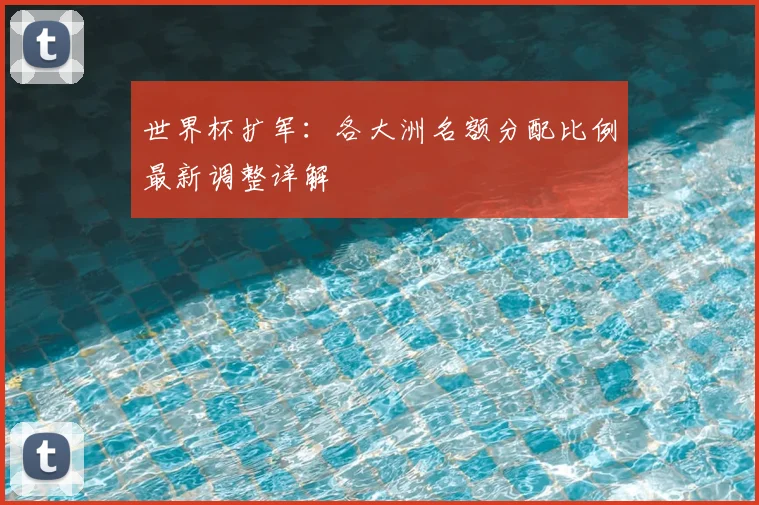 世界杯扩军：各大洲名额分配比例最新调整详解