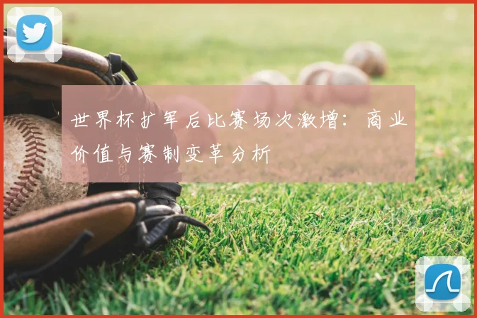世界杯扩军后比赛场次激增：商业价值与赛制变革分析