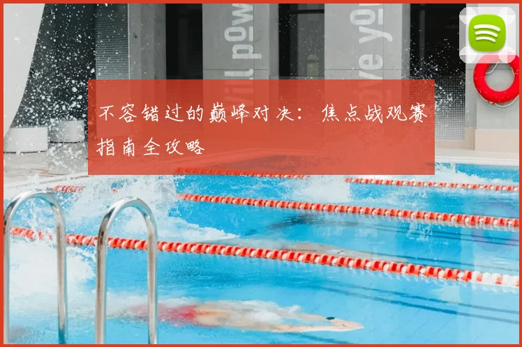 不容错过的巅峰对决:焦点战观赛指南全攻略