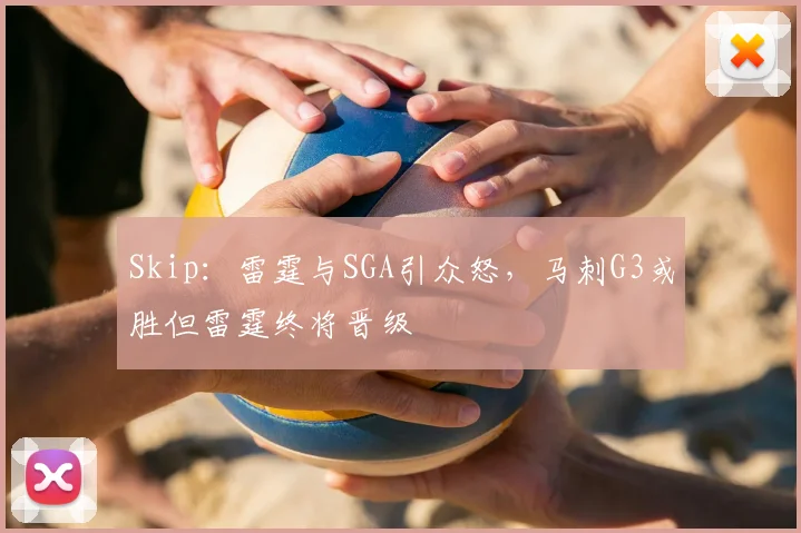 Skip：雷霆与SGA引众怒，马刺G3或胜但雷霆终将晋级