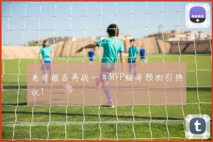 老将能否再战一年MVP赔率预测引热议！