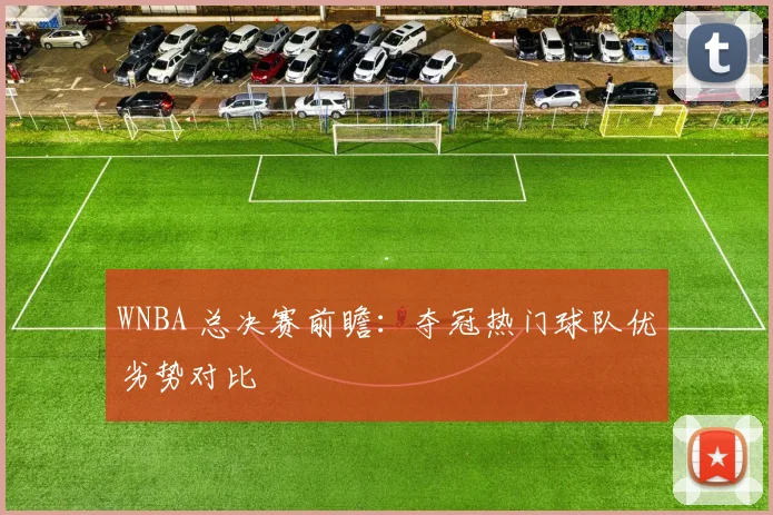 WNBA 总决赛前瞻:夺冠热门球队优劣势对比