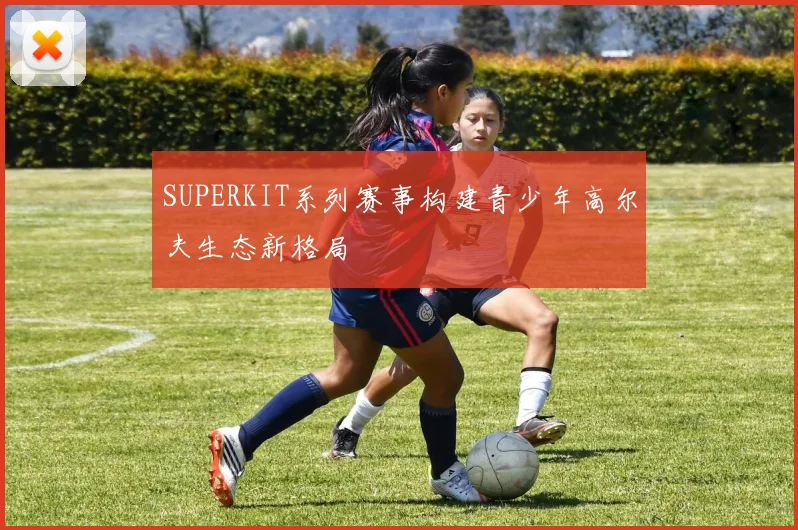 SUPERKIT系列赛事构建青少年高尔夫生态新格局