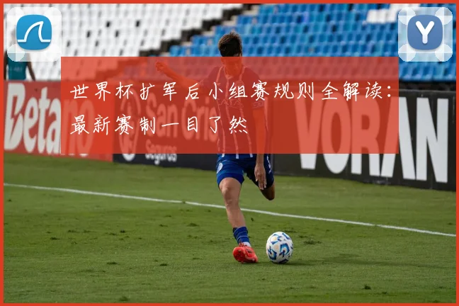 世界杯扩军后小组赛规则全解读：最新赛制一目了然