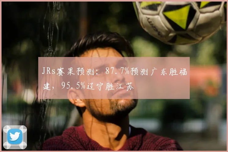 JRs赛果预测：87.7%预测广东胜福建，95.5%辽宁胜江苏