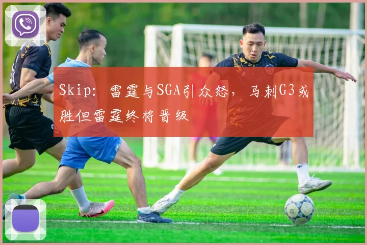 Skip：雷霆与SGA引众怒，马刺G3或胜但雷霆终将晋级