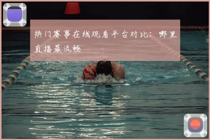 热门赛事在线观看平台对比：哪里直播最流畅