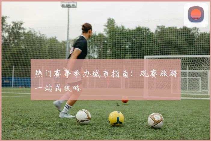 热门赛事举办城市指南：观赛旅游一站式攻略