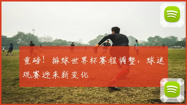 重磅！排球世界杯赛程调整，球迷观赛迎来新变化