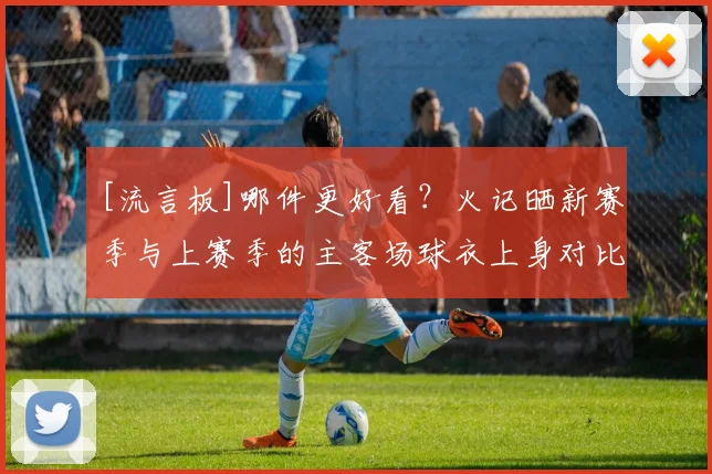 [流言板]哪件更好看？火记晒新赛季与上赛季的主客场球衣上身对比图