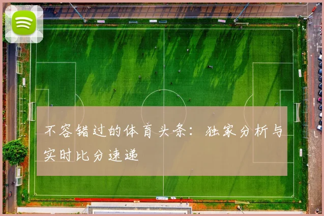 不容错过的体育头条：独家分析与实时比分速递