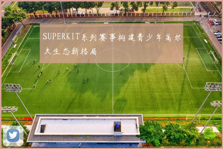 SUPERKIT系列赛事构建青少年高尔夫生态新格局