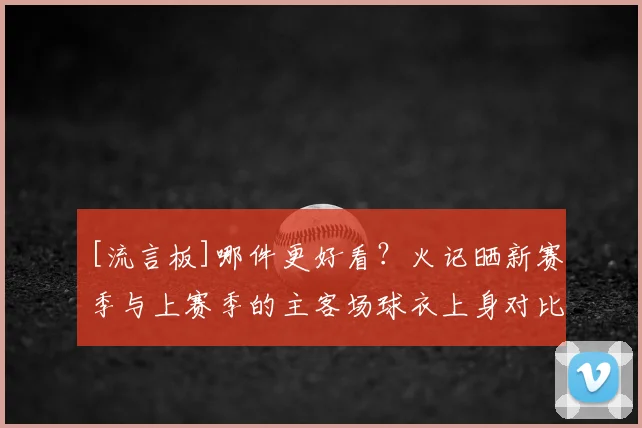 [流言板]哪件更好看？火记晒新赛季与上赛季的主客场球衣上身对比图